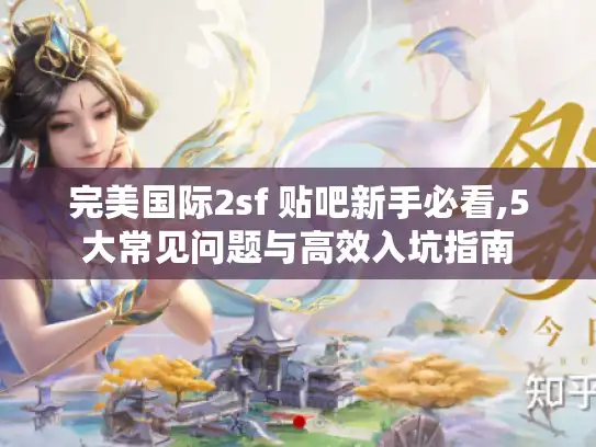 完美国际2sf 贴吧新手必看,5大常见问题与高效入坑指南