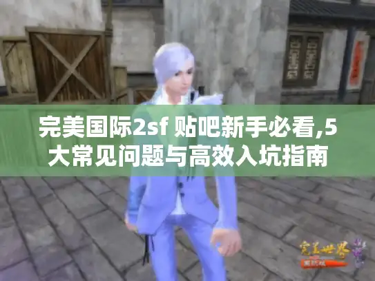 完美国际2sf 贴吧新手必看,5大常见问题与高效入坑指南