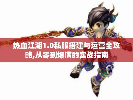 热血江湖1.0私服搭建与运营全攻略,从零到爆满的实战指南