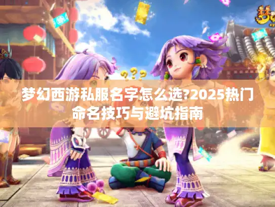 梦幻西游私服名字怎么选?2025热门命名技巧与避坑指南