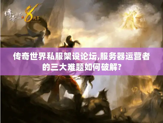 传奇世界私服架设论坛,服务器运营者的三大难题如何破解?