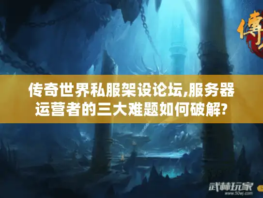 传奇世界私服架设论坛,服务器运营者的三大难题如何破解?