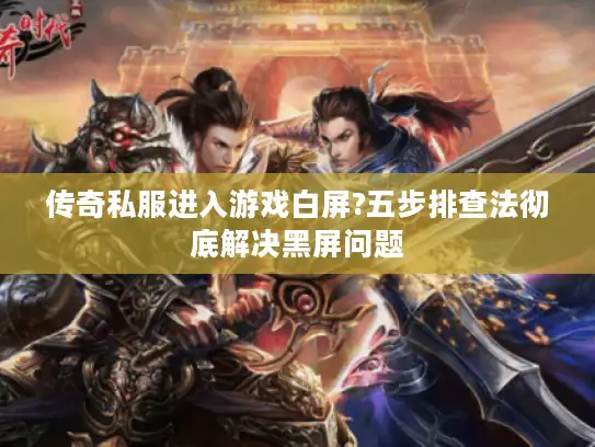 传奇私服进入游戏白屏?五步排查法彻底解决黑屏问题