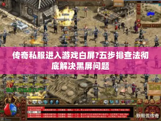 传奇私服进入游戏白屏?五步排查法彻底解决黑屏问题
