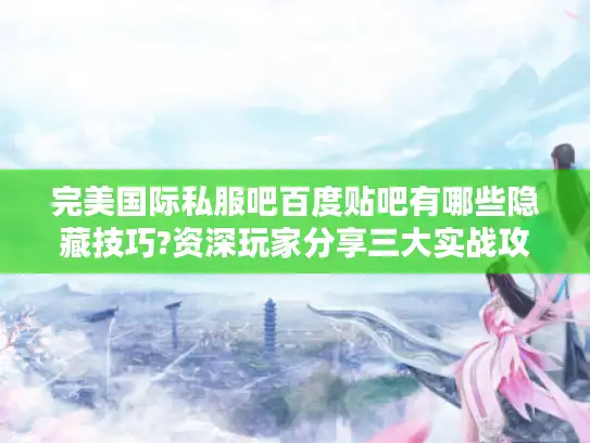 完美国际私服吧百度贴吧有哪些隐藏技巧?资深玩家分享三大实战攻略