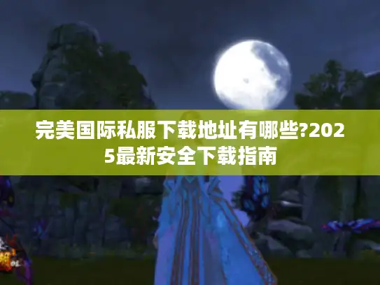完美国际私服下载地址有哪些?2025最新安全下载指南 完美国际私服下载地址有哪些?2025最新安全下载指南