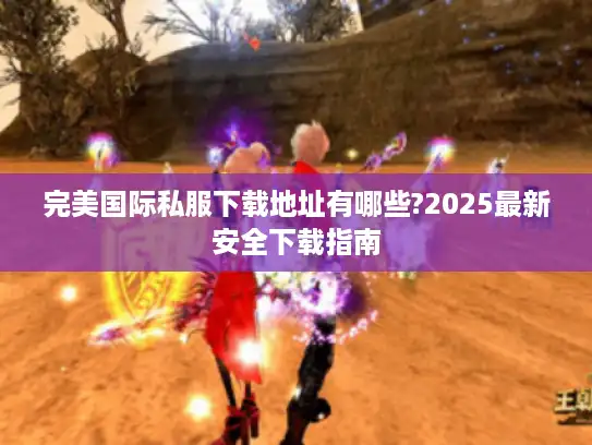 完美国际私服下载地址有哪些?2025最新安全下载指南 完美国际私服下载地址有哪些?2025最新安全下载指南