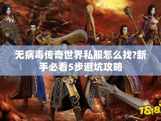 无病毒传奇世界私服怎么找?新手必看5步避坑攻略
