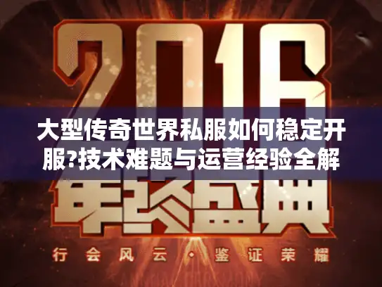大型传奇世界私服如何稳定开服?技术难题与运营经验全解析 大型传奇世界私服如何稳定开服?技术难题与运营经验全解析