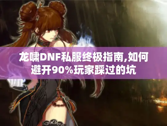 龙啸DNF私服终极指南,如何避开90%玩家踩过的坑