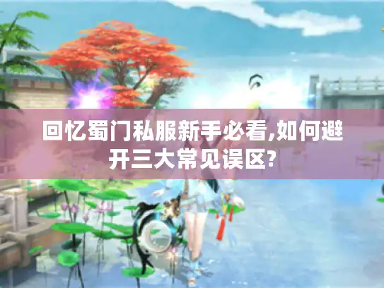 回忆蜀门私服新手必看,如何避开三大常见误区?