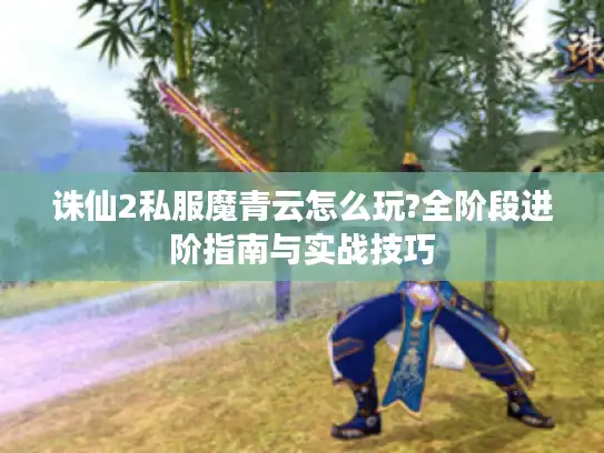 诛仙2私服魔青云怎么玩?全阶段进阶指南与实战技巧 诛仙2私服魔青云怎么玩?全阶段进阶指南与实战技巧