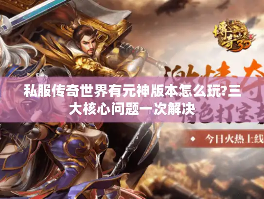 私服传奇世界有元神版本怎么玩?三大核心问题一次解决