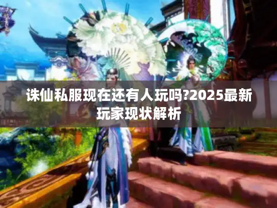 诛仙私服现在还有人玩吗?2025最新玩家现状解析