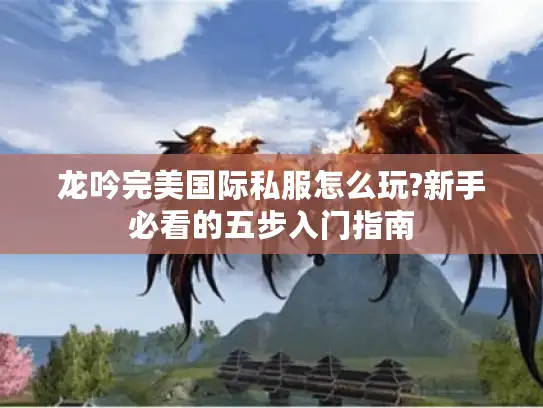 龙吟完美国际私服怎么玩?新手必看的五步入门指南