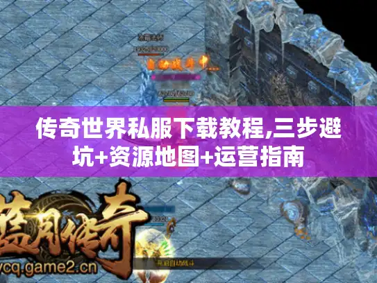 传奇世界私服下载教程,三步避坑+资源地图+运营指南