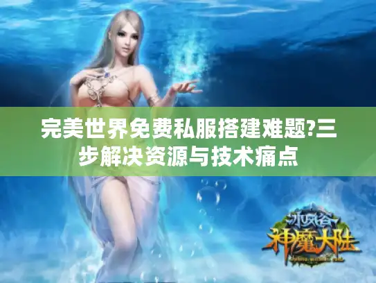 完美世界免费私服搭建难题?三步解决资源与技术痛点