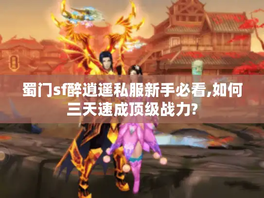 蜀门sf醉逍遥私服新手必看,如何三天速成顶级战力?