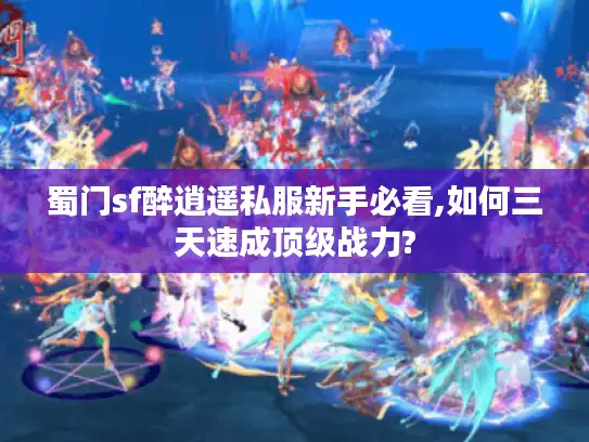 蜀门sf醉逍遥私服新手必看,如何三天速成顶级战力?