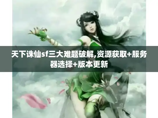天下诛仙sf三大难题破解,资源获取+服务器选择+版本更新