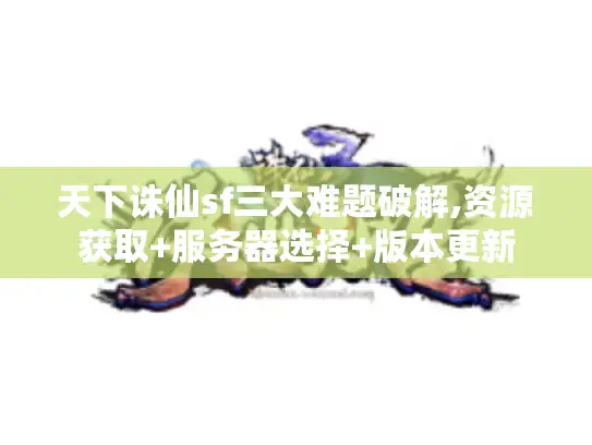 天下诛仙sf三大难题破解,资源获取+服务器选择+版本更新