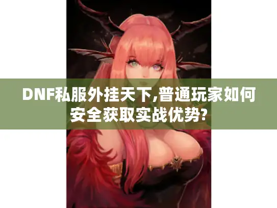 DNF私服外挂天下,普通玩家如何安全获取实战优势?