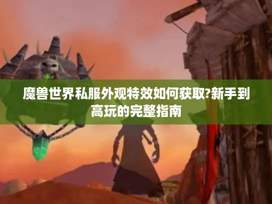 魔兽世界私服外观特效如何获取?新手到高玩的完整指南