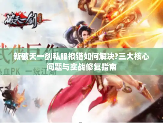 新破天一剑私服报错如何解决?三大核心问题与实战修复指南 新破天一剑私服报错如何解决?三大核心问题与实战修复指南