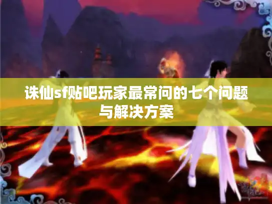 诛仙sf贴吧玩家最常问的七个问题与解决方案