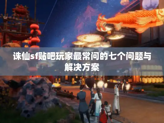诛仙sf贴吧玩家最常问的七个问题与解决方案