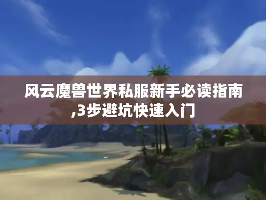 风云魔兽世界私服新手必读指南,3步避坑快速入门