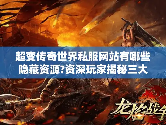 超变传奇世界私服网站有哪些隐藏资源?资深玩家揭秘三大技巧