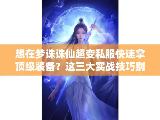 想在梦诛诛仙超变私服快速拿顶级装备？这三大实战技巧别错过！