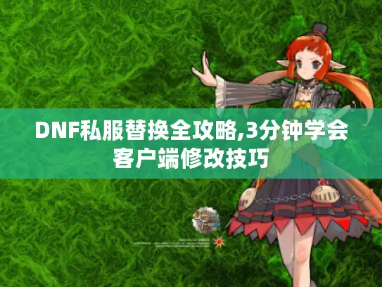 DNF私服替换全攻略,3分钟学会客户端修改技巧 DNF私服替换全攻略,3分钟学会客户端修改技巧