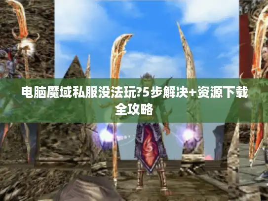电脑魔域私服没法玩?5步解决+资源下载全攻略