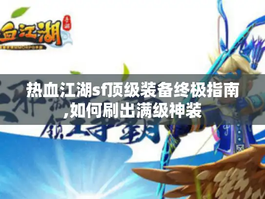 热血江湖sf顶级装备终极指南,如何刷出满级神装 热血江湖sf顶级装备终极指南,如何刷出满级神装