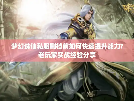 梦幻诛仙私服删档前如何快速提升战力?老玩家实战经验分享