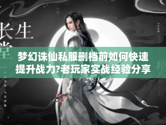 梦幻诛仙私服删档前如何快速提升战力?老玩家实战经验分享