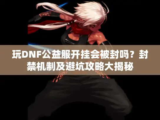 玩DNF公益服开挂会被封吗？封禁机制及避坑攻略大揭秘