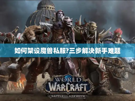 如何架设魔兽私服?三步解决新手难题 如何架设魔兽私服?三步解决新手难题
