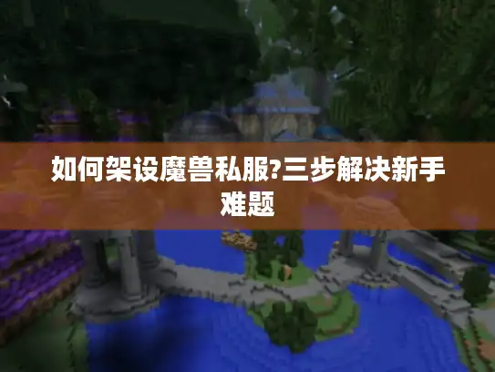 如何架设魔兽私服?三步解决新手难题 如何架设魔兽私服?三步解决新手难题