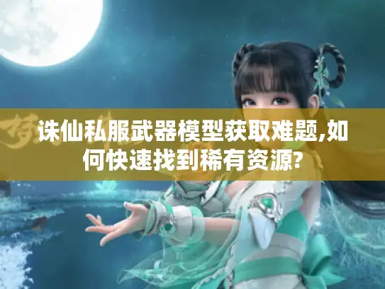 诛仙私服武器模型获取难题,如何快速找到稀有资源?