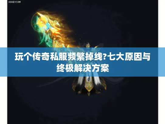 玩个传奇私服频繁掉线?七大原因与终极解决方案