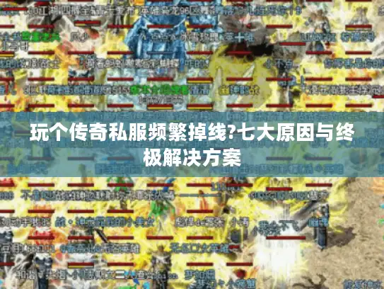 玩个传奇私服频繁掉线?七大原因与终极解决方案