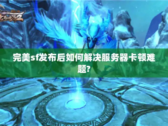 完美sf发布后如何解决服务器卡顿难题?