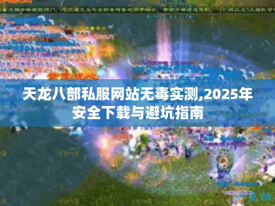 天龙八部私服网站无毒实测,2025年安全下载与避坑指南