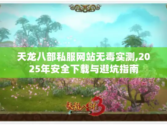 天龙八部私服网站无毒实测,2025年安全下载与避坑指南
