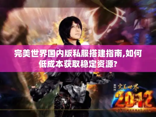 完美世界国内版私服搭建指南,如何低成本获取稳定资源?