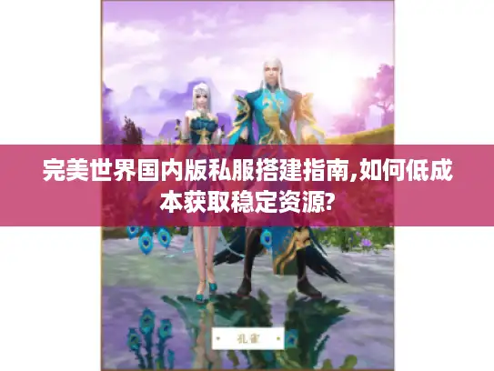 完美世界国内版私服搭建指南,如何低成本获取稳定资源?