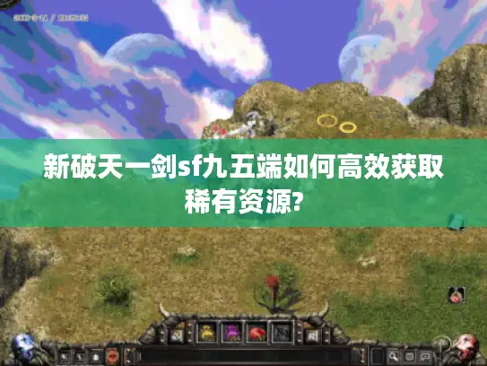 新破天一剑sf九五端如何高效获取稀有资源?
